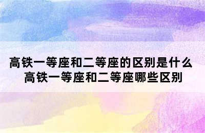 高铁一等座和二等座的区别是什么 高铁一等座和二等座哪些区别